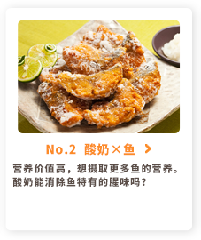No.2  酸奶×鱼
营养价值高，想摄取更多鱼的营养。酸奶能消除鱼特有的腥味吗？